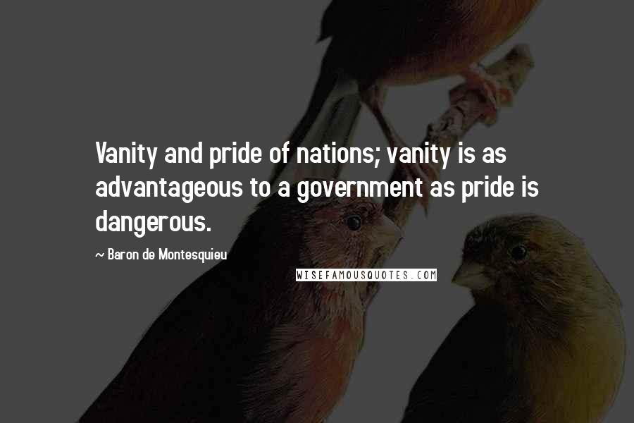 Baron De Montesquieu Quotes: Vanity and pride of nations; vanity is as advantageous to a government as pride is dangerous.