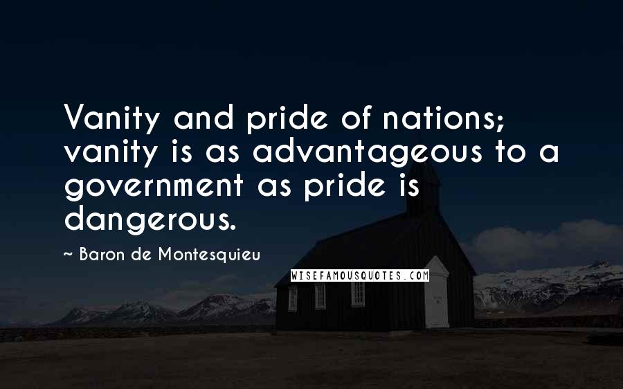 Baron De Montesquieu Quotes: Vanity and pride of nations; vanity is as advantageous to a government as pride is dangerous.