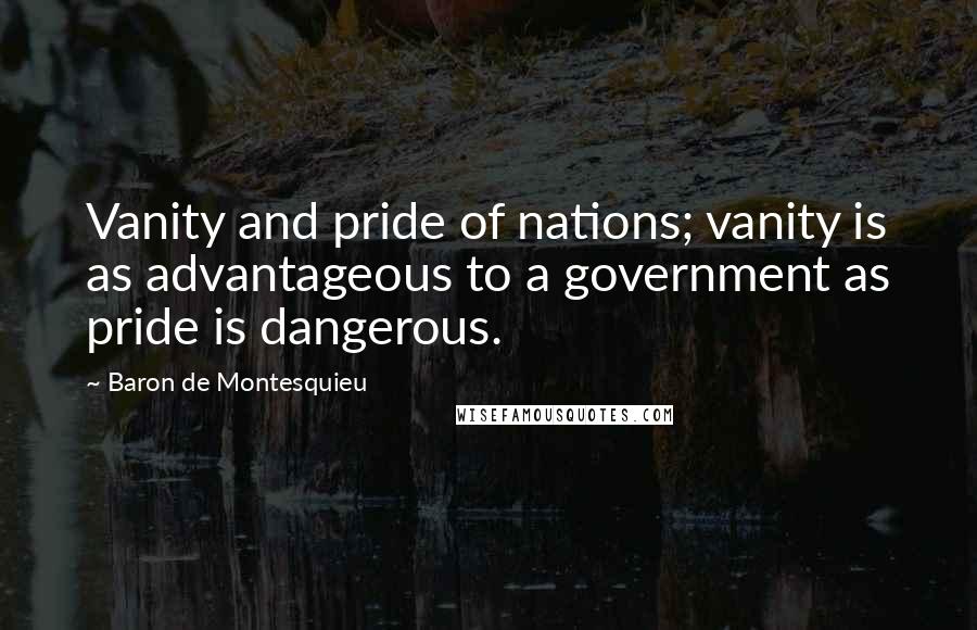 Baron De Montesquieu Quotes: Vanity and pride of nations; vanity is as advantageous to a government as pride is dangerous.