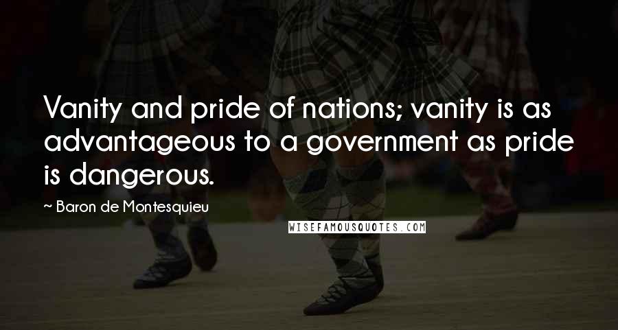 Baron De Montesquieu Quotes: Vanity and pride of nations; vanity is as advantageous to a government as pride is dangerous.