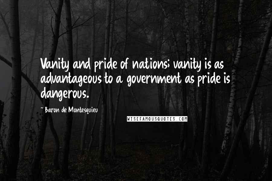 Baron De Montesquieu Quotes: Vanity and pride of nations; vanity is as advantageous to a government as pride is dangerous.