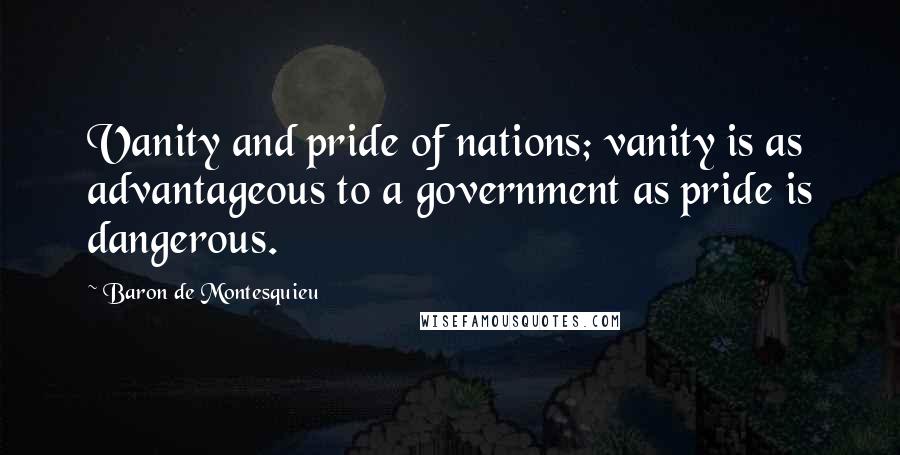 Baron De Montesquieu Quotes: Vanity and pride of nations; vanity is as advantageous to a government as pride is dangerous.