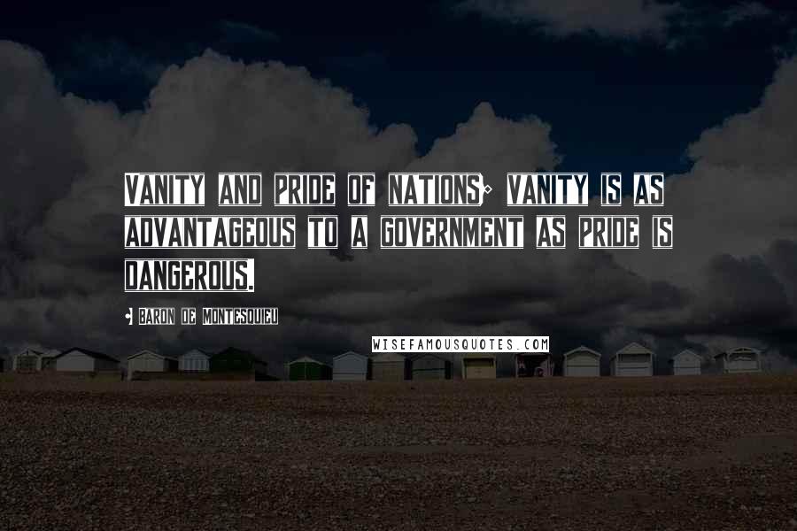 Baron De Montesquieu Quotes: Vanity and pride of nations; vanity is as advantageous to a government as pride is dangerous.