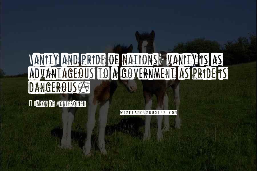 Baron De Montesquieu Quotes: Vanity and pride of nations; vanity is as advantageous to a government as pride is dangerous.