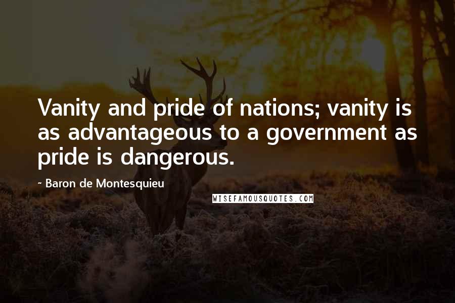 Baron De Montesquieu Quotes: Vanity and pride of nations; vanity is as advantageous to a government as pride is dangerous.