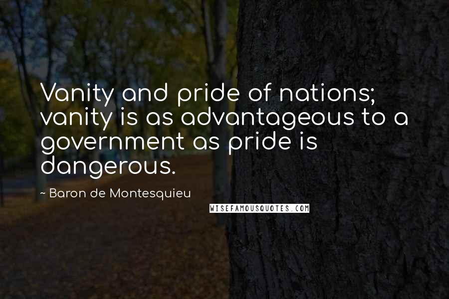 Baron De Montesquieu Quotes: Vanity and pride of nations; vanity is as advantageous to a government as pride is dangerous.