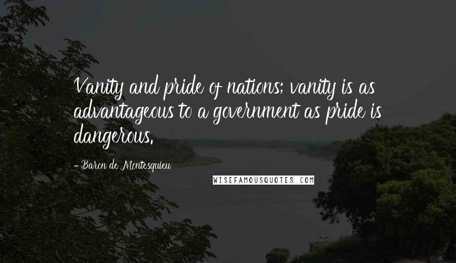 Baron De Montesquieu Quotes: Vanity and pride of nations; vanity is as advantageous to a government as pride is dangerous.