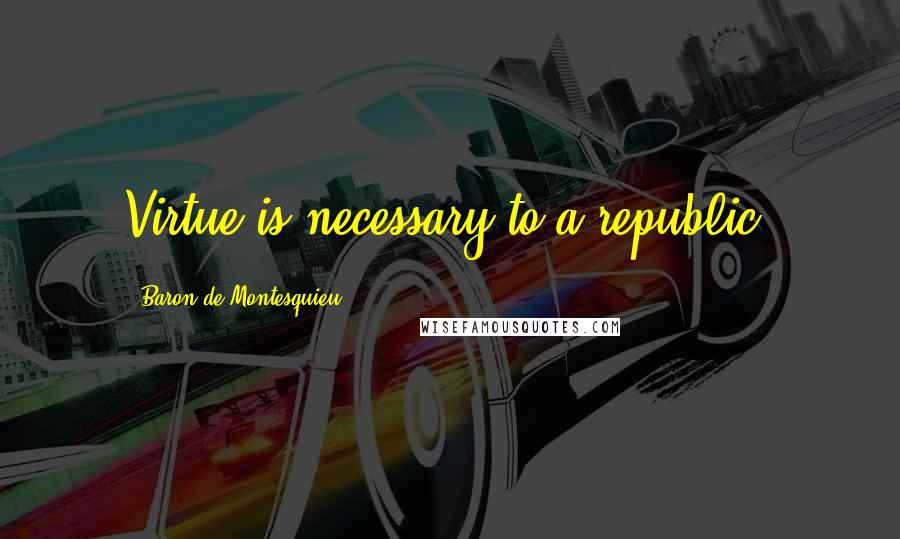 Baron De Montesquieu Quotes: Virtue is necessary to a republic.