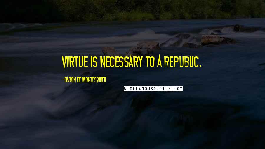 Baron De Montesquieu Quotes: Virtue is necessary to a republic.