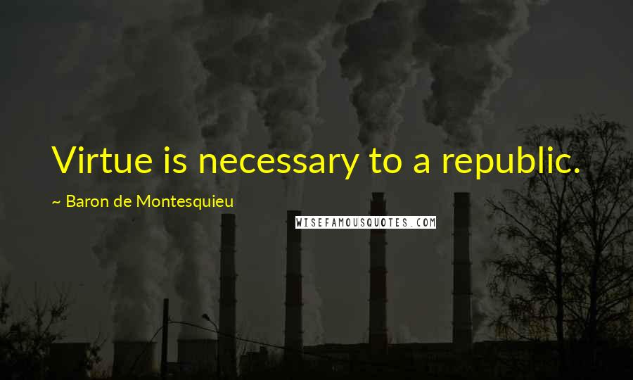 Baron De Montesquieu Quotes: Virtue is necessary to a republic.