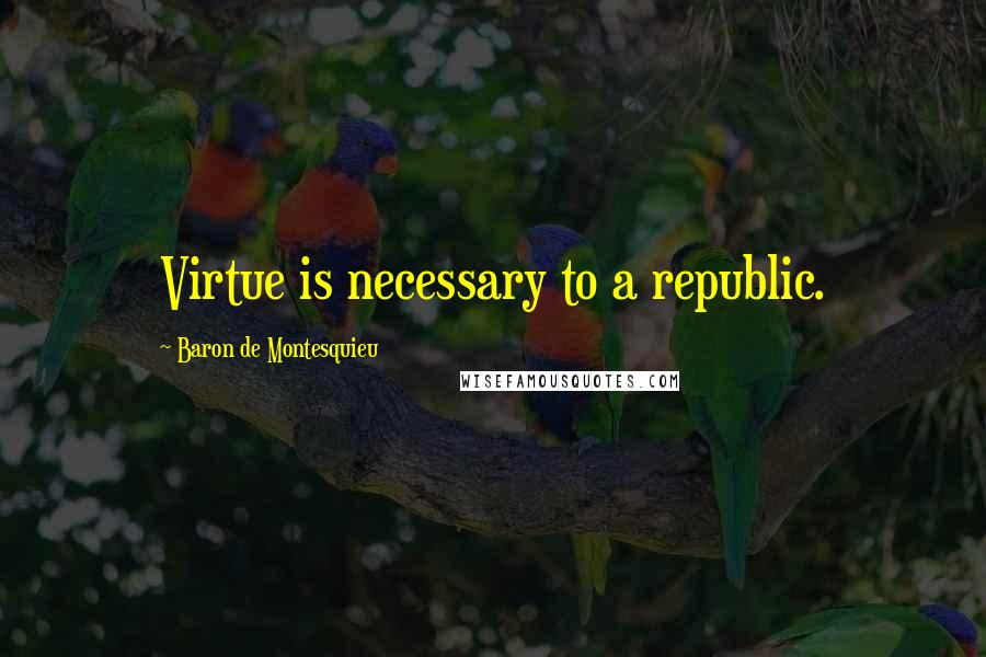 Baron De Montesquieu Quotes: Virtue is necessary to a republic.