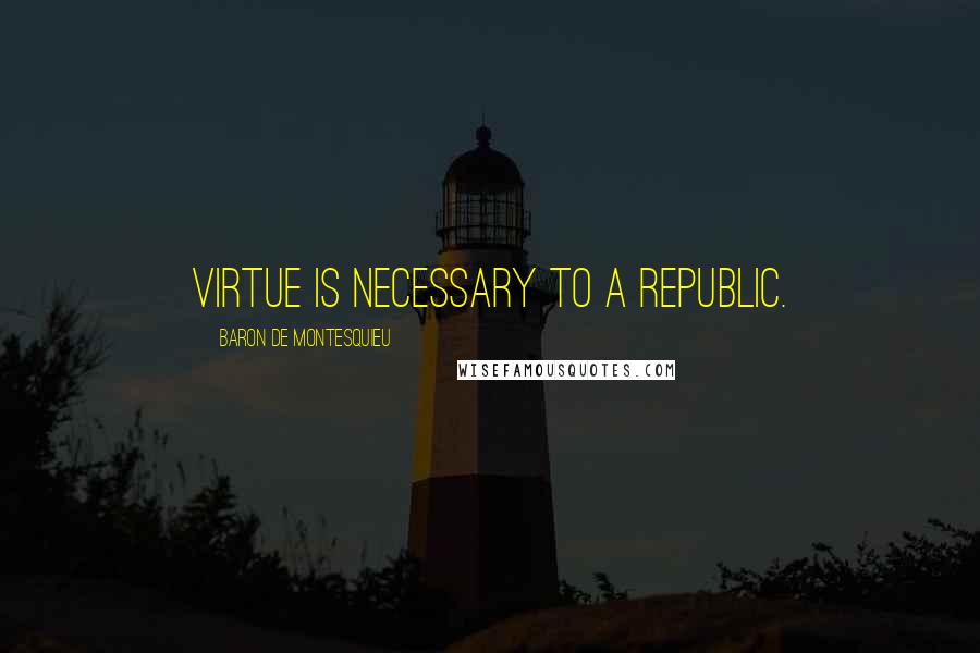 Baron De Montesquieu Quotes: Virtue is necessary to a republic.