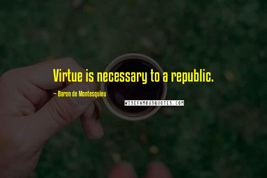 Baron De Montesquieu Quotes: Virtue is necessary to a republic.