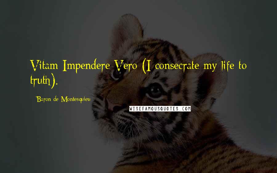 Baron De Montesquieu Quotes: Vitam Impendere Vero (I consecrate my life to truth).