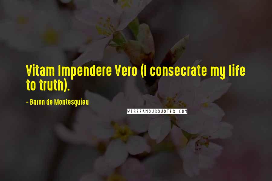 Baron De Montesquieu Quotes: Vitam Impendere Vero (I consecrate my life to truth).