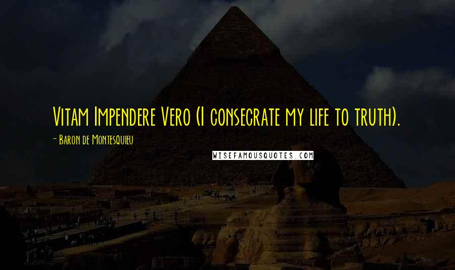 Baron De Montesquieu Quotes: Vitam Impendere Vero (I consecrate my life to truth).