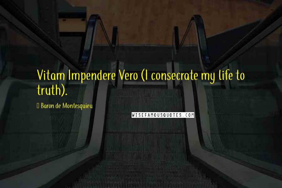 Baron De Montesquieu Quotes: Vitam Impendere Vero (I consecrate my life to truth).