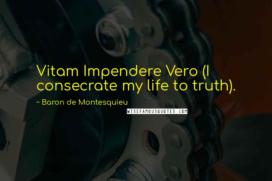 Baron De Montesquieu Quotes: Vitam Impendere Vero (I consecrate my life to truth).