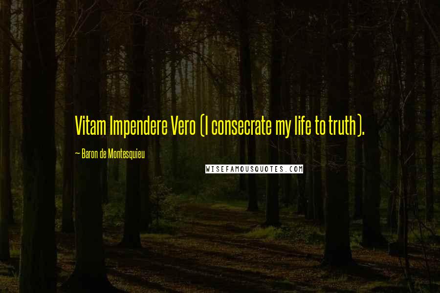 Baron De Montesquieu Quotes: Vitam Impendere Vero (I consecrate my life to truth).