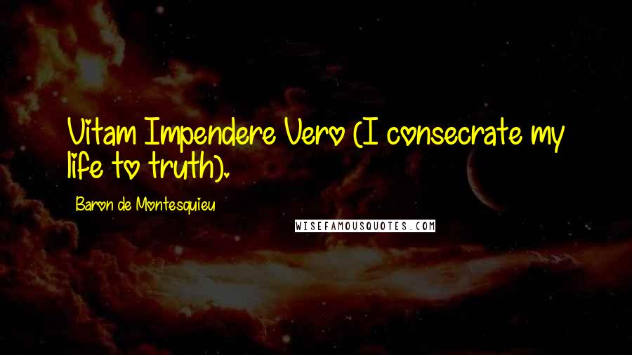 Baron De Montesquieu Quotes: Vitam Impendere Vero (I consecrate my life to truth).