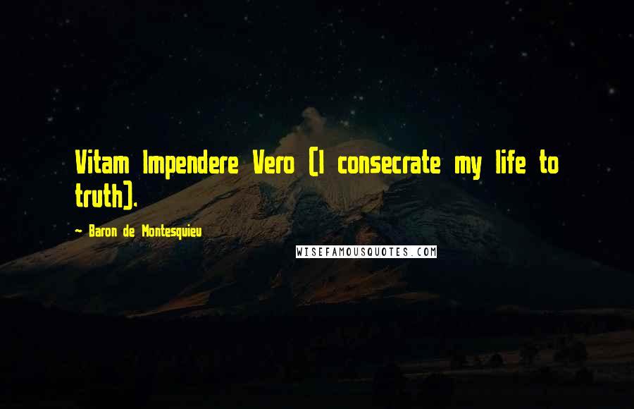 Baron De Montesquieu Quotes: Vitam Impendere Vero (I consecrate my life to truth).