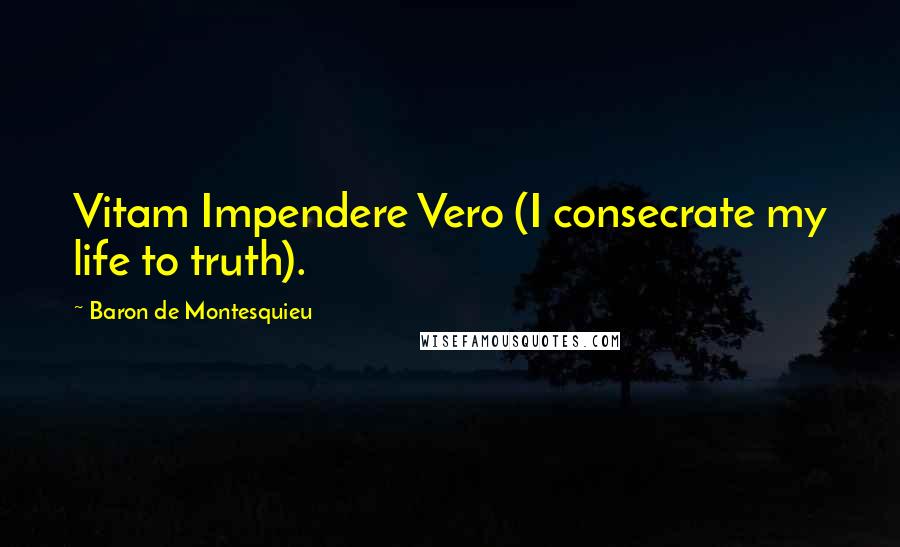 Baron De Montesquieu Quotes: Vitam Impendere Vero (I consecrate my life to truth).