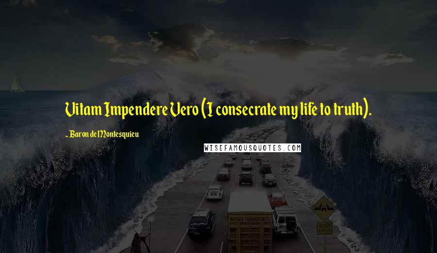 Baron De Montesquieu Quotes: Vitam Impendere Vero (I consecrate my life to truth).