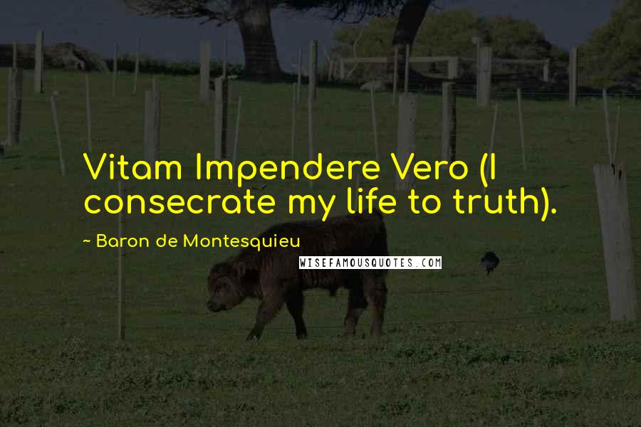 Baron De Montesquieu Quotes: Vitam Impendere Vero (I consecrate my life to truth).