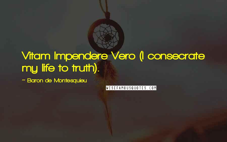 Baron De Montesquieu Quotes: Vitam Impendere Vero (I consecrate my life to truth).