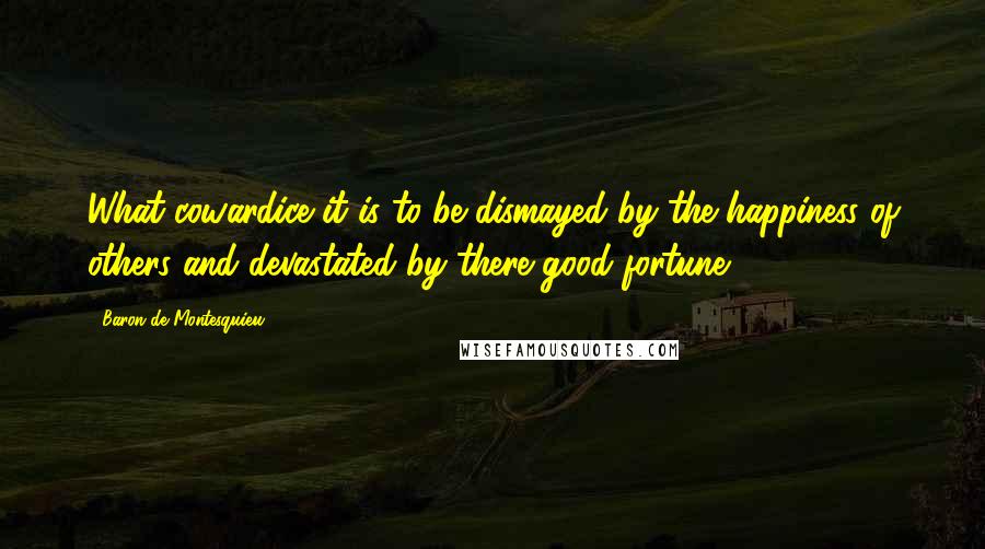 Baron De Montesquieu Quotes: What cowardice it is to be dismayed by the happiness of others and devastated by there good fortune.