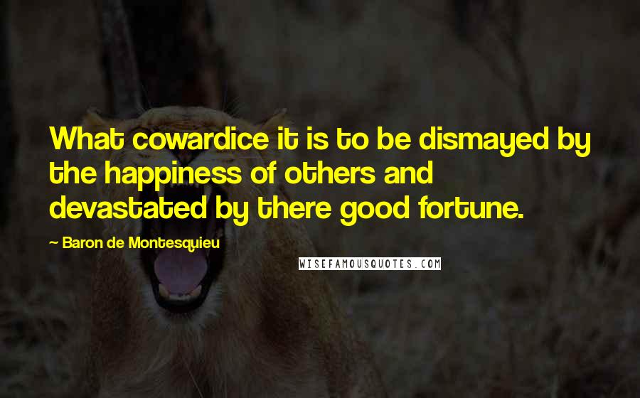 Baron De Montesquieu Quotes: What cowardice it is to be dismayed by the happiness of others and devastated by there good fortune.