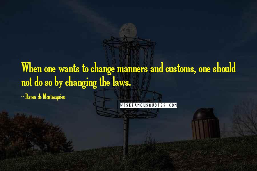 Baron De Montesquieu Quotes: When one wants to change manners and customs, one should not do so by changing the laws.