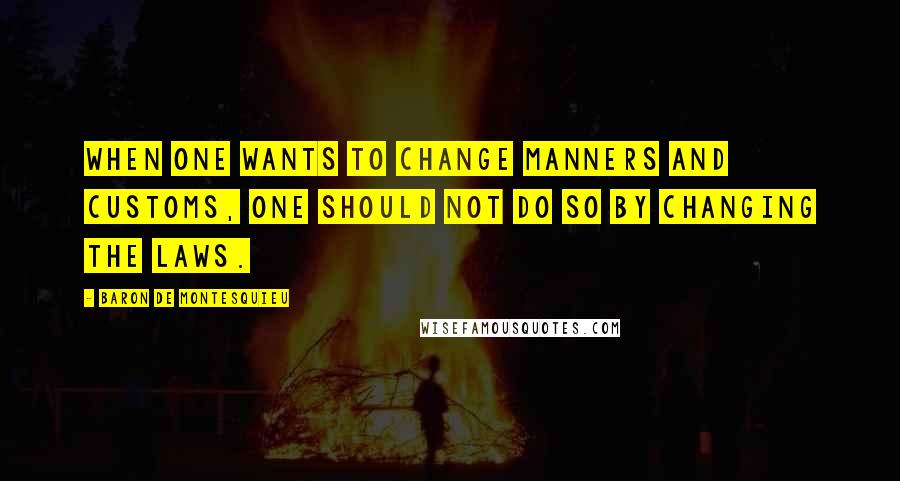 Baron De Montesquieu Quotes: When one wants to change manners and customs, one should not do so by changing the laws.