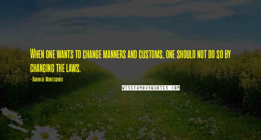 Baron De Montesquieu Quotes: When one wants to change manners and customs, one should not do so by changing the laws.