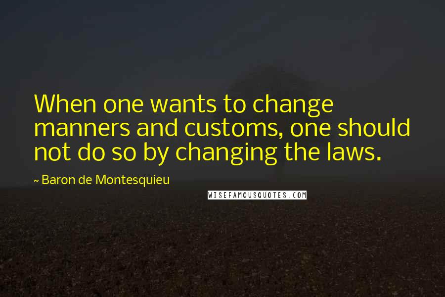 Baron De Montesquieu Quotes: When one wants to change manners and customs, one should not do so by changing the laws.