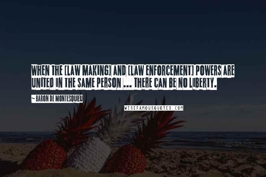 Baron De Montesquieu Quotes: When the [law making] and [law enforcement] powers are united in the same person ... there can be no liberty.