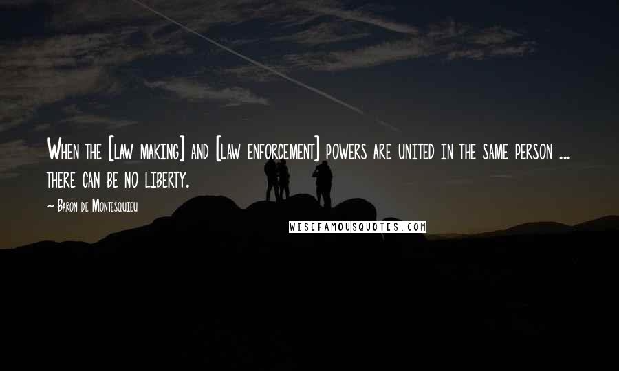 Baron De Montesquieu Quotes: When the [law making] and [law enforcement] powers are united in the same person ... there can be no liberty.