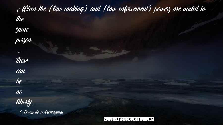 Baron De Montesquieu Quotes: When the [law making] and [law enforcement] powers are united in the same person ... there can be no liberty.