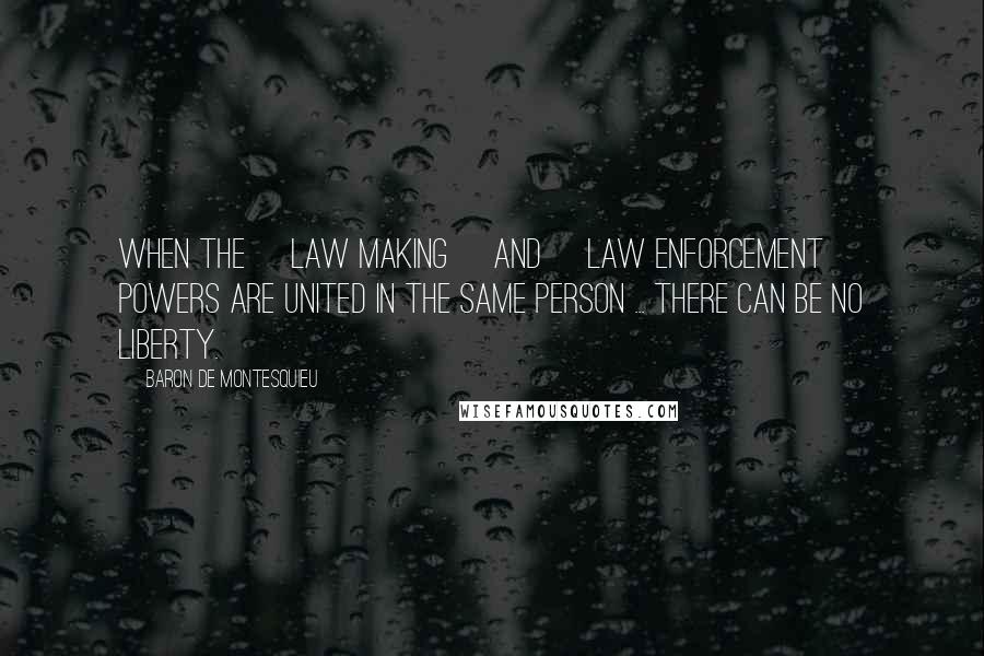 Baron De Montesquieu Quotes: When the [law making] and [law enforcement] powers are united in the same person ... there can be no liberty.