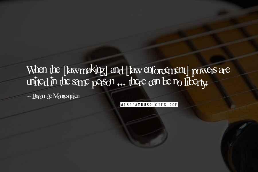 Baron De Montesquieu Quotes: When the [law making] and [law enforcement] powers are united in the same person ... there can be no liberty.