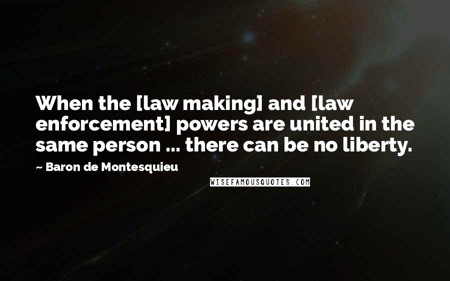 Baron De Montesquieu Quotes: When the [law making] and [law enforcement] powers are united in the same person ... there can be no liberty.