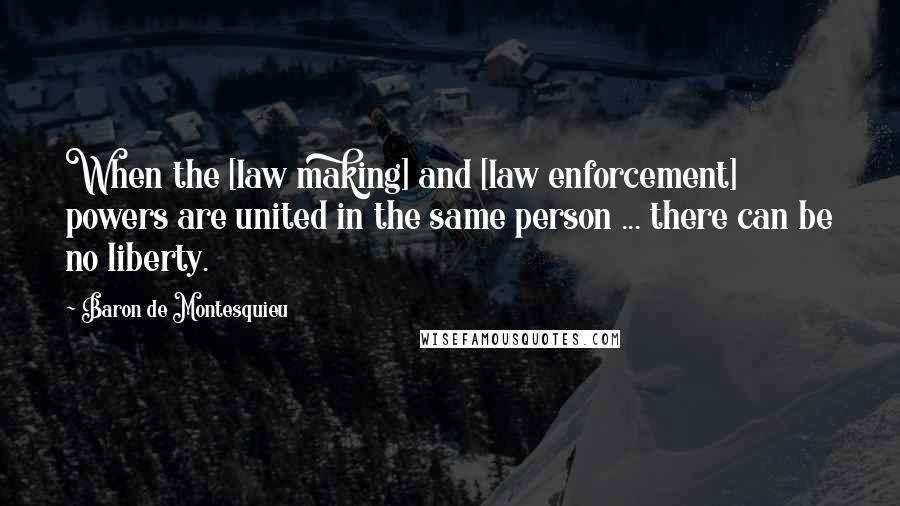 Baron De Montesquieu Quotes: When the [law making] and [law enforcement] powers are united in the same person ... there can be no liberty.