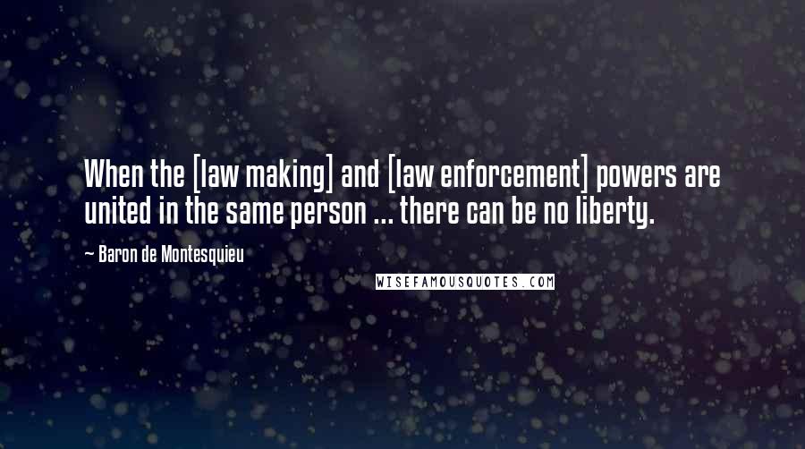 Baron De Montesquieu Quotes: When the [law making] and [law enforcement] powers are united in the same person ... there can be no liberty.