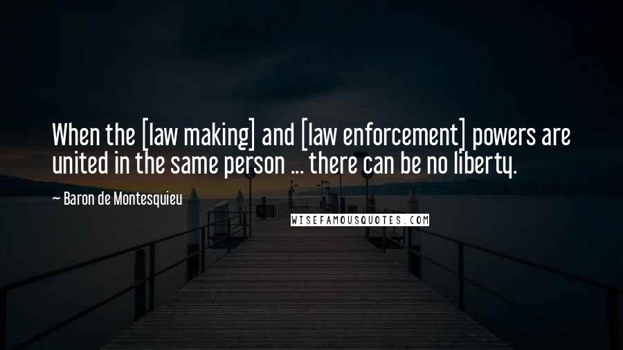 Baron De Montesquieu Quotes: When the [law making] and [law enforcement] powers are united in the same person ... there can be no liberty.