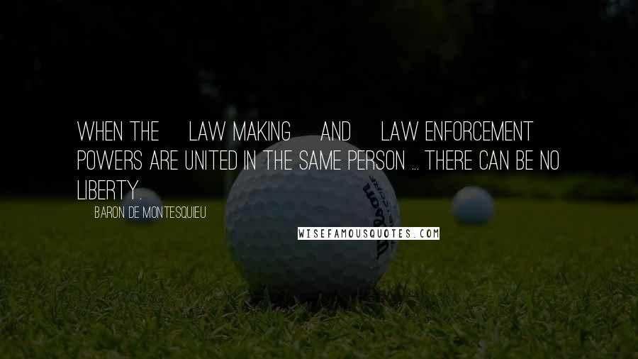 Baron De Montesquieu Quotes: When the [law making] and [law enforcement] powers are united in the same person ... there can be no liberty.