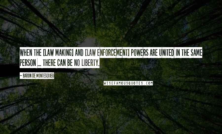 Baron De Montesquieu Quotes: When the [law making] and [law enforcement] powers are united in the same person ... there can be no liberty.