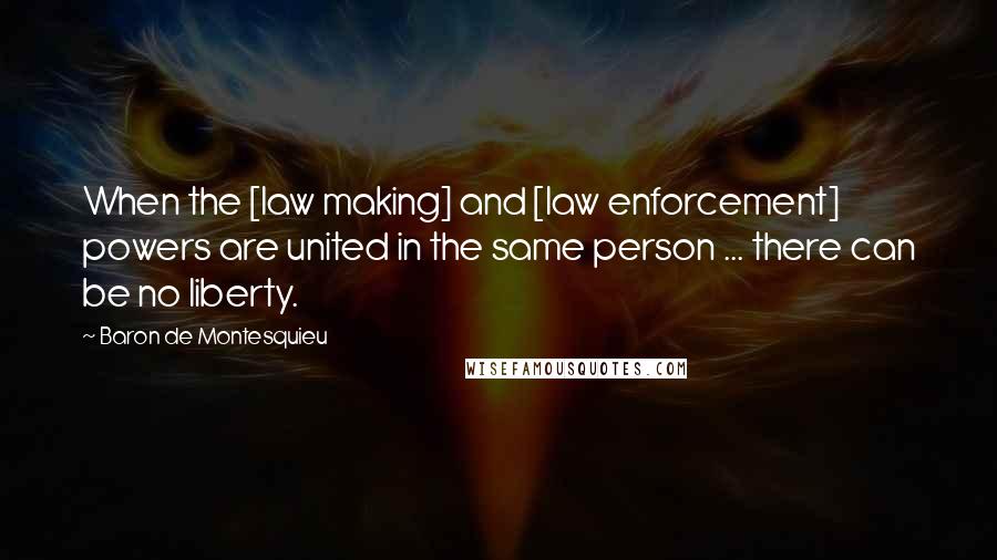 Baron De Montesquieu Quotes: When the [law making] and [law enforcement] powers are united in the same person ... there can be no liberty.