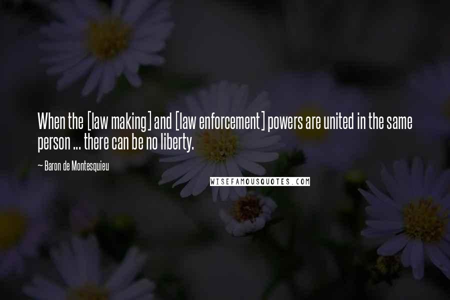 Baron De Montesquieu Quotes: When the [law making] and [law enforcement] powers are united in the same person ... there can be no liberty.