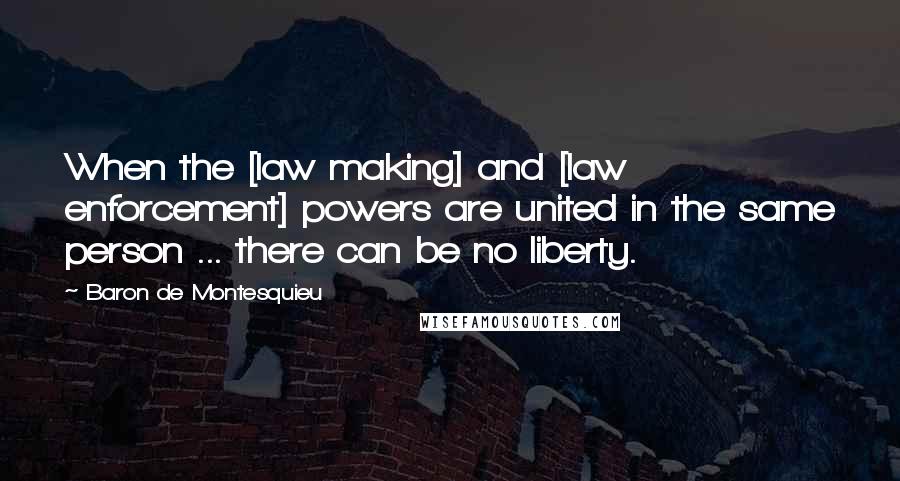 Baron De Montesquieu Quotes: When the [law making] and [law enforcement] powers are united in the same person ... there can be no liberty.