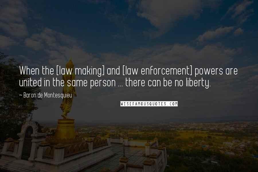 Baron De Montesquieu Quotes: When the [law making] and [law enforcement] powers are united in the same person ... there can be no liberty.